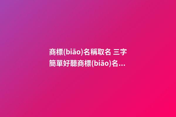 商標(biāo)名稱取名 三字簡單好聽商標(biāo)名字大全,起名之家-第1張-商標(biāo)起名-玄機(jī)派